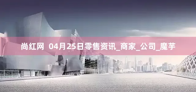 尚红网  04月25日零售资讯_商家_公司_魔芋