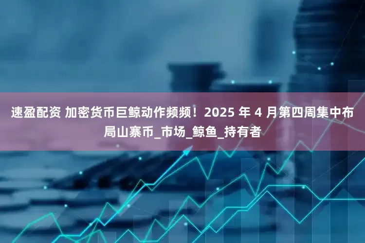 速盈配资 加密货币巨鲸动作频频！2025 年 4 月第四周集中布局山寨币_市场_鲸鱼_持有者