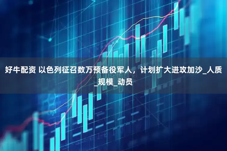好牛配资 以色列征召数万预备役军人，计划扩大进攻加沙_人质_规模_动员