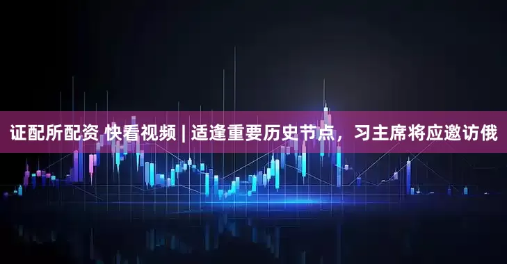 证配所配资 快看视频 | 适逢重要历史节点，习主席将应邀访俄