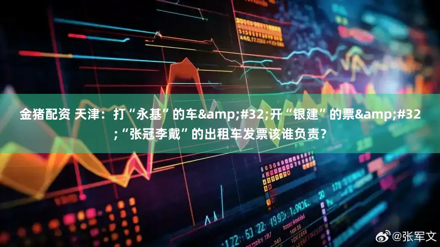 金猪配资 天津：打“永基”的车&#32;开“银建”的票&#32;“张冠李戴”的出租车发票该谁负责？