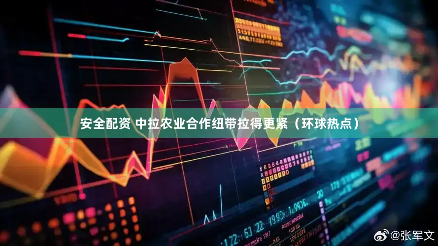 安全配资 中拉农业合作纽带拉得更紧（环球热点）