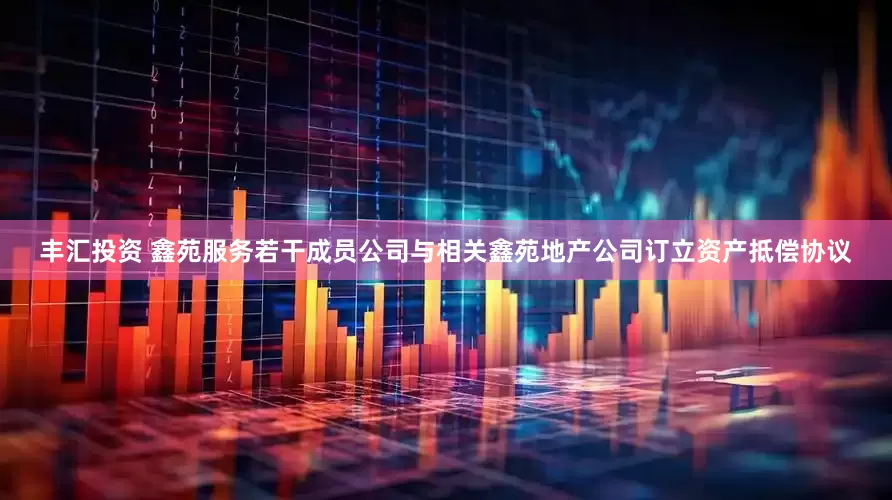 丰汇投资 鑫苑服务若干成员公司与相关鑫苑地产公司订立资产抵偿协议