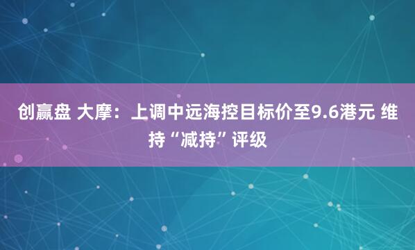 创赢盘 大摩：上调中远海控目标价至9.6港元 维持“减持”评级