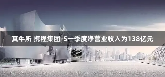 真牛所 携程集团-S一季度净营业收入为138亿元
