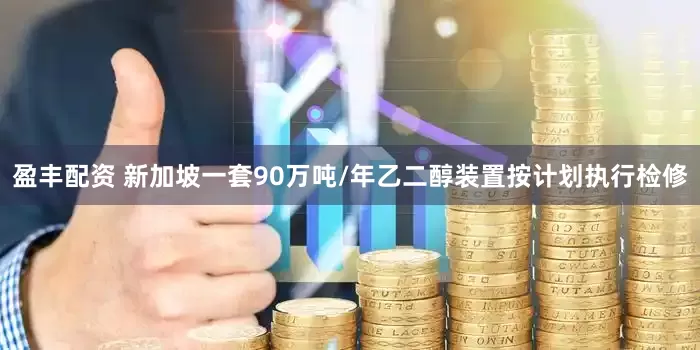 盈丰配资 新加坡一套90万吨/年乙二醇装置按计划执行检修