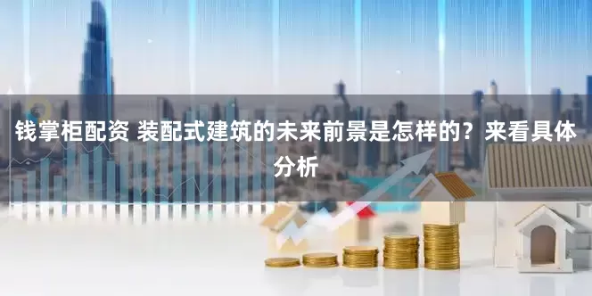 钱掌柜配资 装配式建筑的未来前景是怎样的？来看具体分析