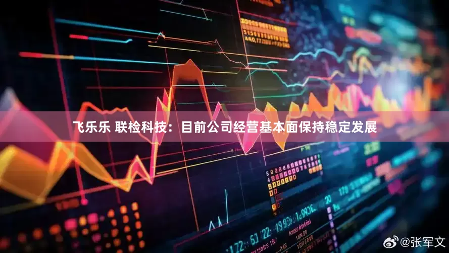 飞乐乐 联检科技：目前公司经营基本面保持稳定发展