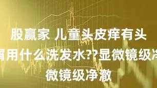 股赢家 儿童头皮痒有头皮屑用什么洗发水??显微镜级净澈