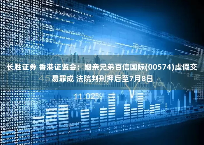 长胜证券 香港证监会：姻亲兄弟百信国际(00574)虚假交易罪成 法院判刑押后至7月8日