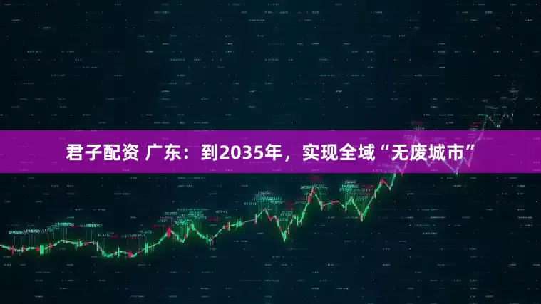 君子配资 广东：到2035年，实现全域“无废城市”
