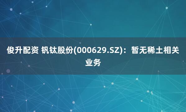 俊升配资 钒钛股份(000629.SZ)：暂无稀土相关业务