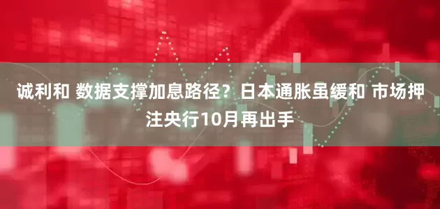 诚利和 数据支撑加息路径？日本通胀虽缓和 市场押注央行10月再出手