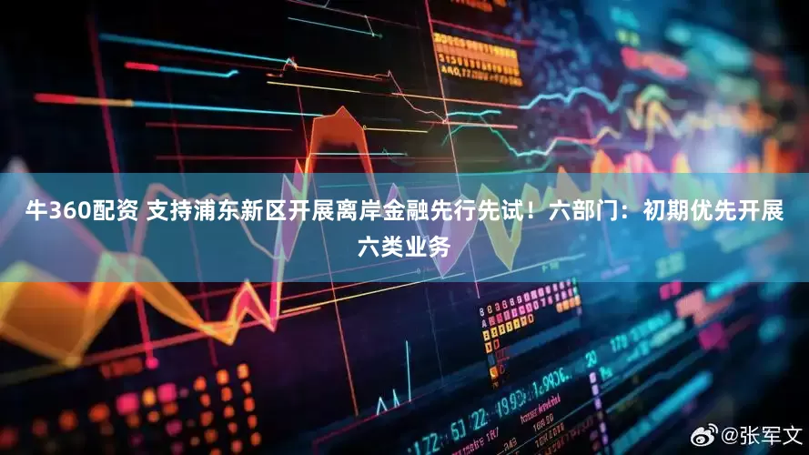 牛360配资 支持浦东新区开展离岸金融先行先试！六部门：初期优先开展六类业务