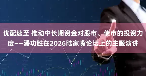 优配速至 推动中长期资金对股市、债市的投资力度——潘功胜在2026陆家嘴论坛上的主题演讲