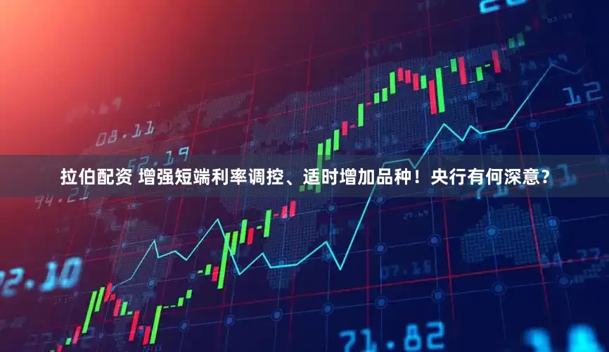 拉伯配资 增强短端利率调控、适时增加品种！央行有何深意？
